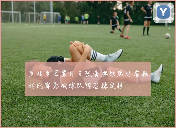 罗梅罗因累计五张黄牌缺席对富勒姆比赛影响球队阵容稳定性
