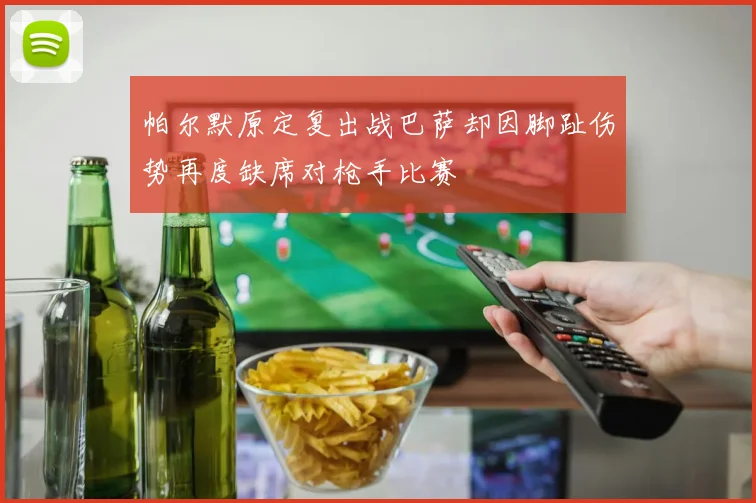 帕尔默原定复出战巴萨却因脚趾伤势再度缺席对枪手比赛