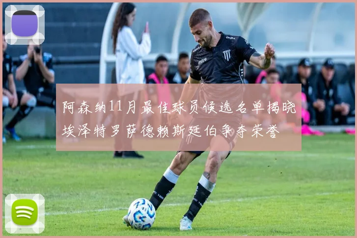 阿森纳11月最佳球员候选名单揭晓埃泽特罗萨德赖斯廷伯争夺荣誉