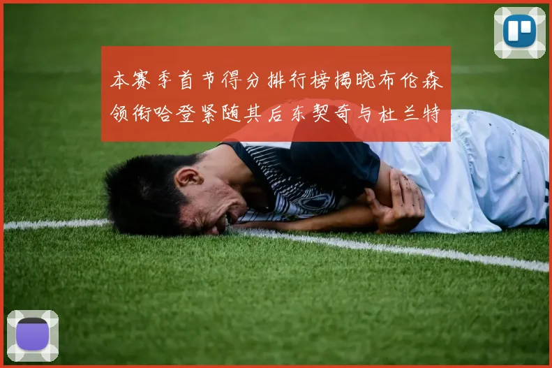 本赛季首节得分排行榜揭晓布伦森领衔哈登紧随其后东契奇与杜兰特表现不俗