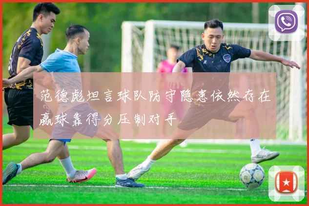 范德彪坦言球队防守隐患依然存在赢球靠得分压制对手