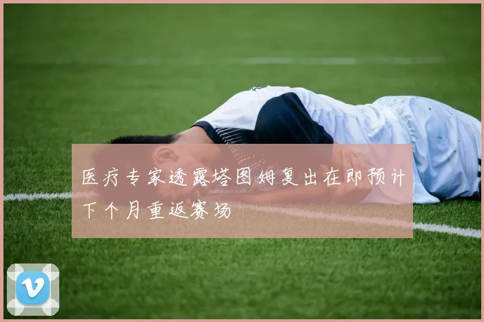 医疗专家透露塔图姆复出在即预计下个月重返赛场