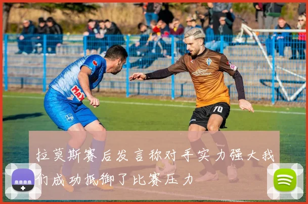 拉莫斯赛后发言称对手实力强大我们成功抵御了比赛压力