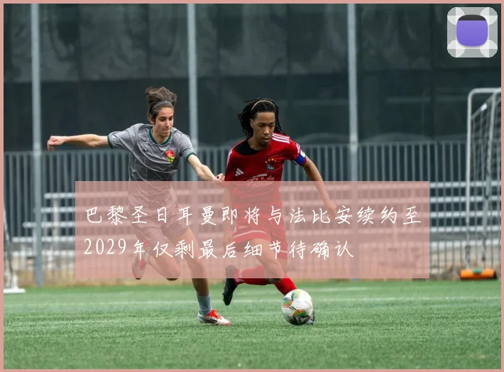 巴黎圣日耳曼即将与法比安续约至2029年仅剩最后细节待确认