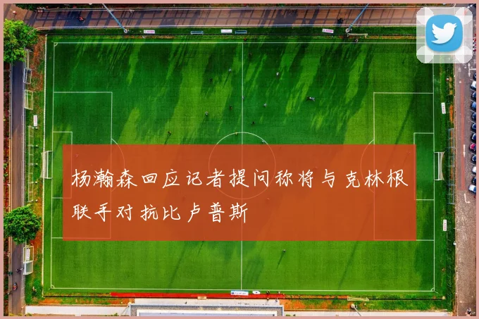 杨瀚森回应记者提问称将与克林根联手对抗比卢普斯