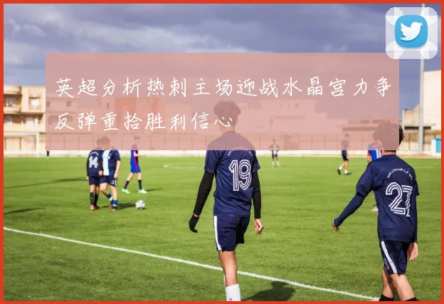 英超分析热刺主场迎战水晶宫力争反弹重拾胜利信心