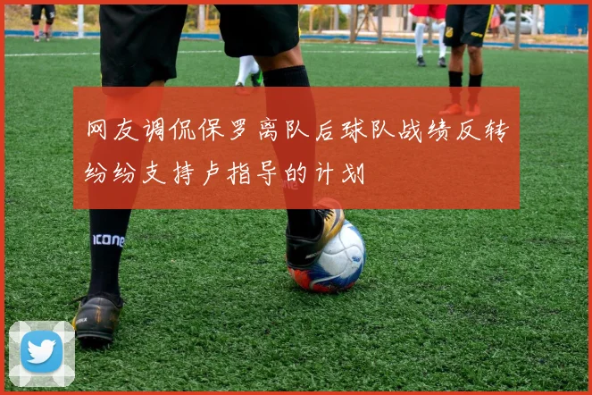 网友调侃保罗离队后球队战绩反转纷纷支持卢指导的计划