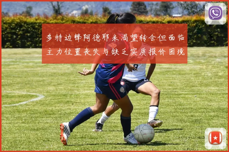 多特边锋阿德耶米渴望转会但面临主力位置丧失与缺乏实质报价困境