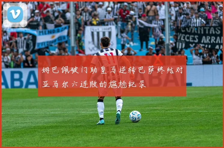 姆巴佩破门助皇马逆转巴萨终结对亚马尔六连败的尴尬纪录