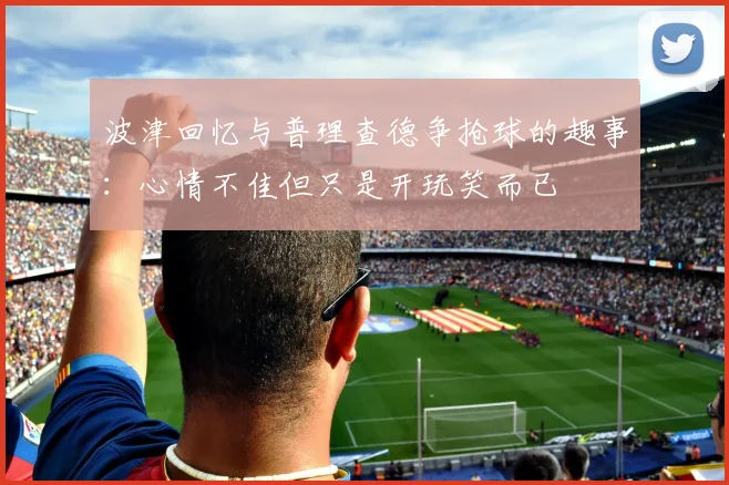 波津回忆与普理查德争抢球的趣事：心情不佳但只是开玩笑而已