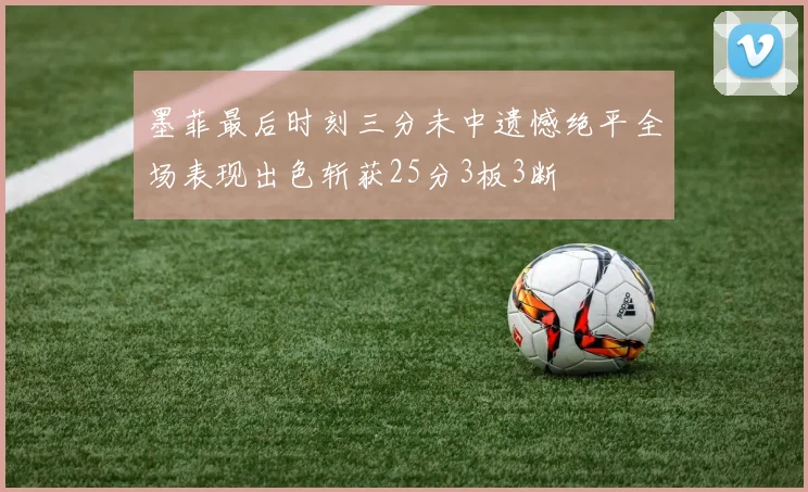 墨菲最后时刻三分未中遗憾绝平全场表现出色斩获25分3板3断
