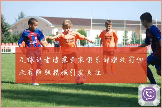 足球记者透露多家俱乐部遭处罚但未有降级措施引发关注