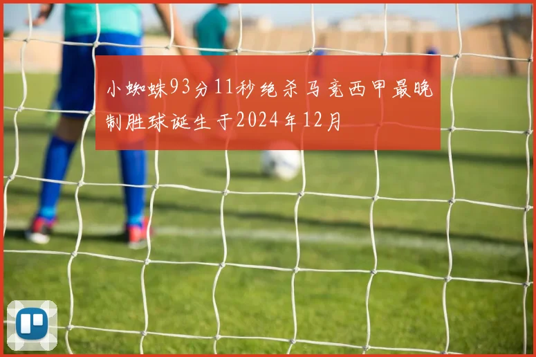 小蜘蛛93分11秒绝杀马竞西甲最晚制胜球诞生于2024年12月