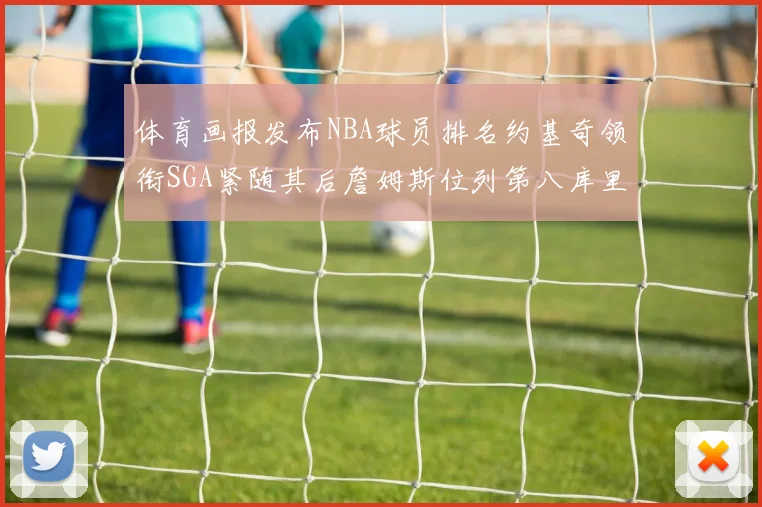 体育画报发布NBA球员排名约基奇领衔SGA紧随其后詹姆斯位列第八库里与杜兰特未入榜