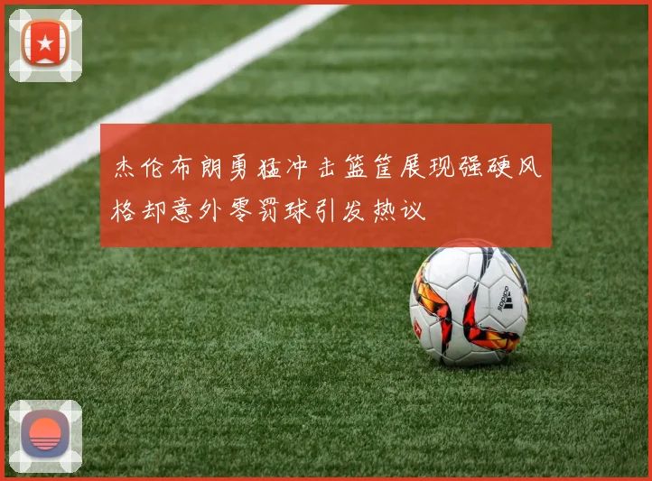杰伦布朗勇猛冲击篮筐展现强硬风格却意外零罚球引发热议