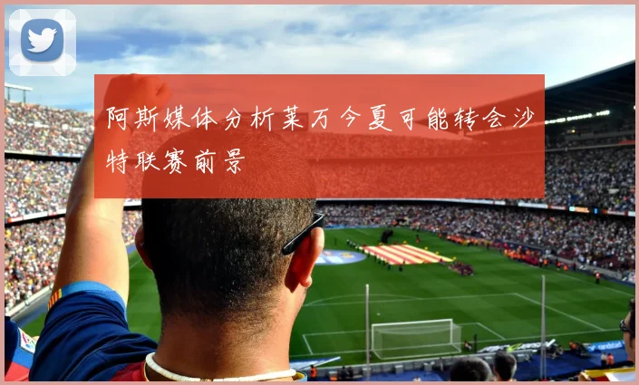 阿斯媒体分析莱万今夏可能转会沙特联赛前景