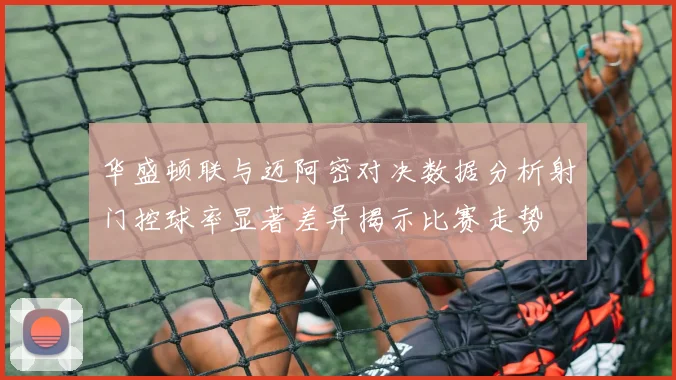 华盛顿联与迈阿密对决数据分析射门控球率显著差异揭示比赛走势