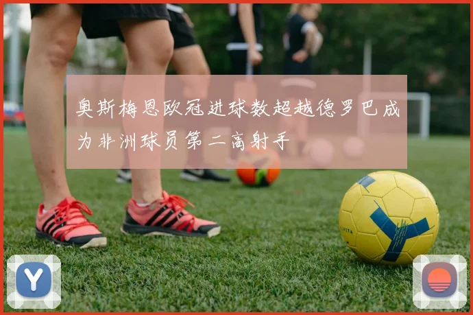 奥斯梅恩欧冠进球数超越德罗巴成为非洲球员第二高射手