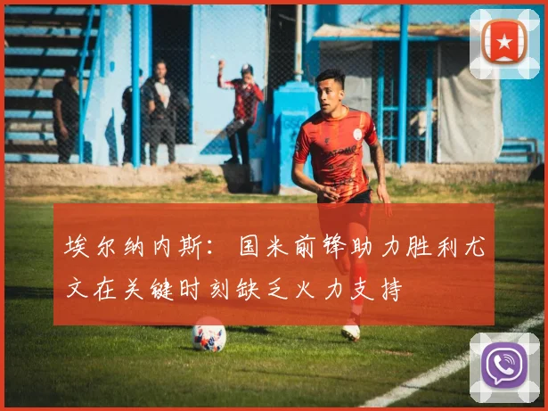 埃尔纳内斯：国米前锋助力胜利尤文在关键时刻缺乏火力支持