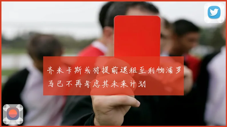 齐米卡斯或将提前退租至利物浦罗马已不再考虑其未来计划
