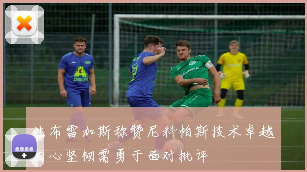 法布雷加斯称赞尼科帕斯技术卓越内心坚韧需勇于面对批评